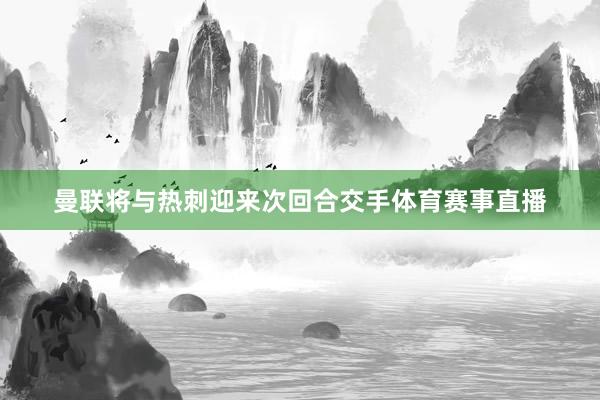 曼联将与热刺迎来次回合交手体育赛事直播