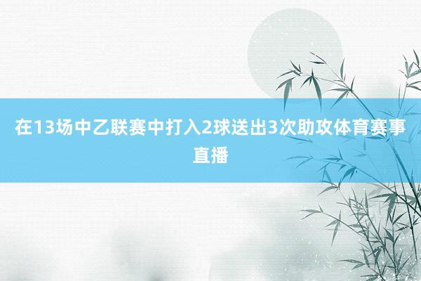 在13场中乙联赛中打入2球送出3次助攻体育赛事直播