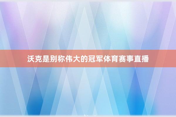 沃克是别称伟大的冠军体育赛事直播
