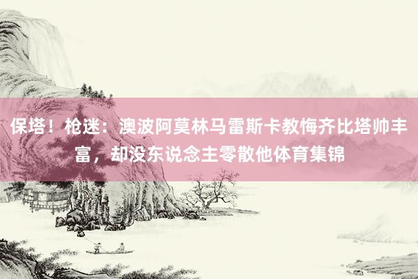 保塔！枪迷：澳波阿莫林马雷斯卡教悔齐比塔帅丰富，却没东说念主零散他体育集锦