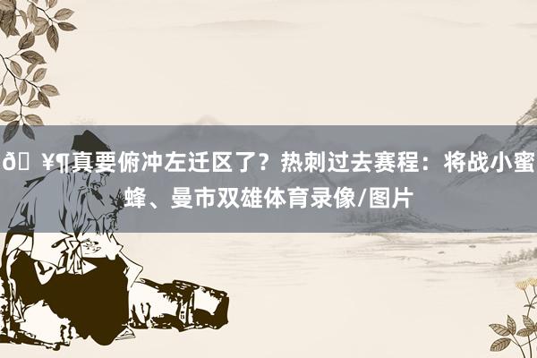 🥶真要俯冲左迁区了？热刺过去赛程：将战小蜜蜂、曼市双雄体育录像/图片