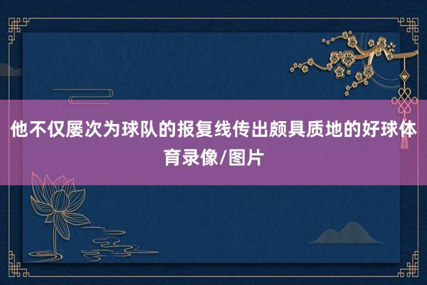 他不仅屡次为球队的报复线传出颇具质地的好球体育录像/图片