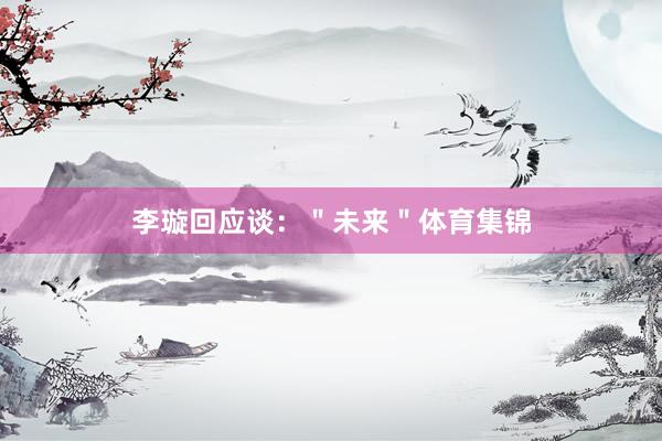 李璇回应谈：＂未来＂体育集锦