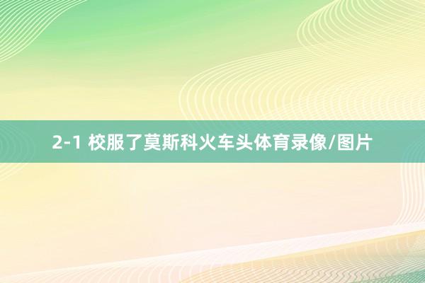 2-1 校服了莫斯科火车头体育录像/图片