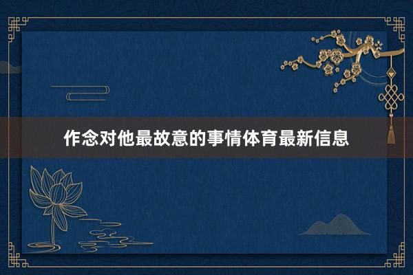 作念对他最故意的事情体育最新信息