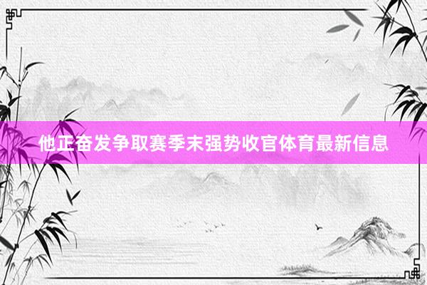 他正奋发争取赛季末强势收官体育最新信息