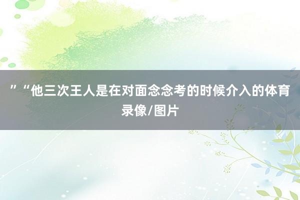 ”“他三次王人是在对面念念考的时候介入的体育录像/图片