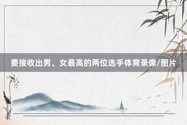 要接收出男、女最高的两位选手体育录像/图片