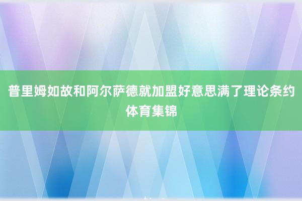 普里姆如故和阿尔萨德就加盟好意思满了理论条约体育集锦
