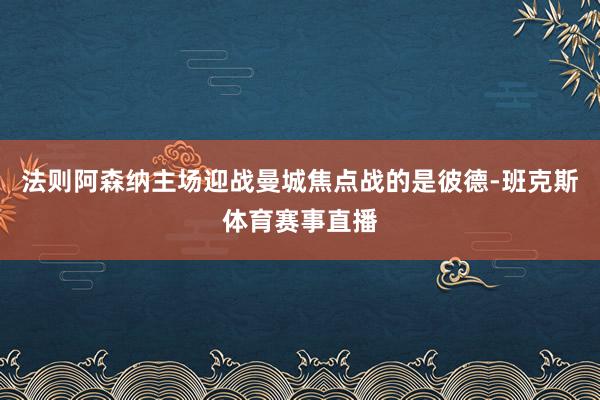 法则阿森纳主场迎战曼城焦点战的是彼德-班克斯体育赛事直播