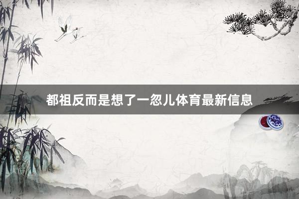 都祖反而是想了一忽儿体育最新信息