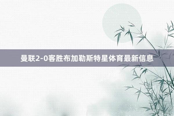 曼联2-0客胜布加勒斯特星体育最新信息