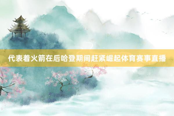 代表着火箭在后哈登期间赶紧崛起体育赛事直播
