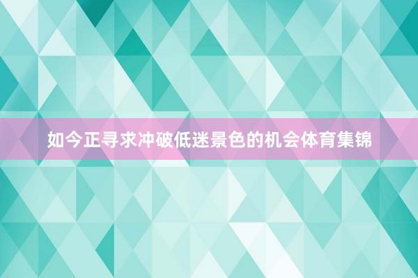 如今正寻求冲破低迷景色的机会体育集锦