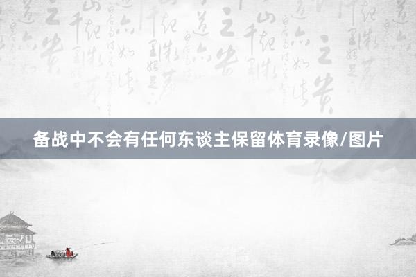 备战中不会有任何东谈主保留体育录像/图片