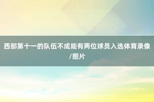西部第十一的队伍不成能有两位球员入选体育录像/图片