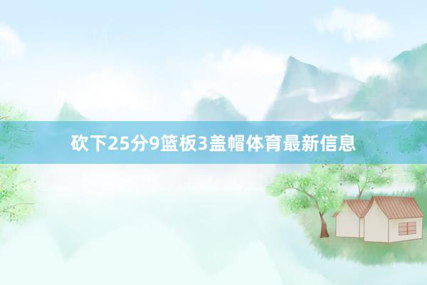 砍下25分9篮板3盖帽体育最新信息