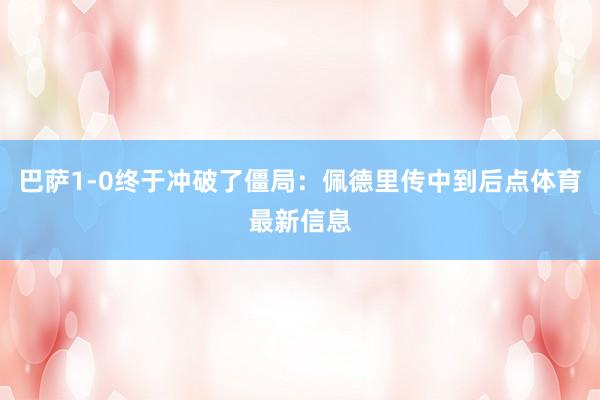 巴萨1-0终于冲破了僵局：佩德里传中到后点体育最新信息