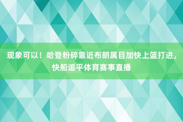现象可以！哈登粉碎靠近布朗属目加快上篮打进，快船追平体育赛事直播