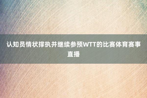 认知员情状撑执并继续参预WTT的比赛体育赛事直播