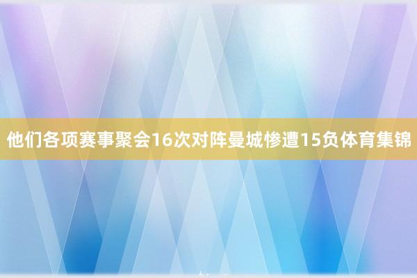 他们各项赛事聚会16次对阵曼城惨遭15负体育集锦
