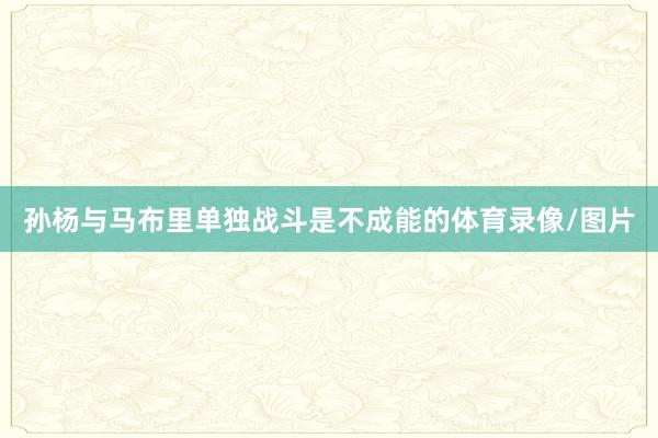 孙杨与马布里单独战斗是不成能的体育录像/图片