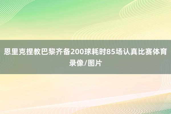 恩里克捏教巴黎齐备200球耗时85场认真比赛体育录像/图片