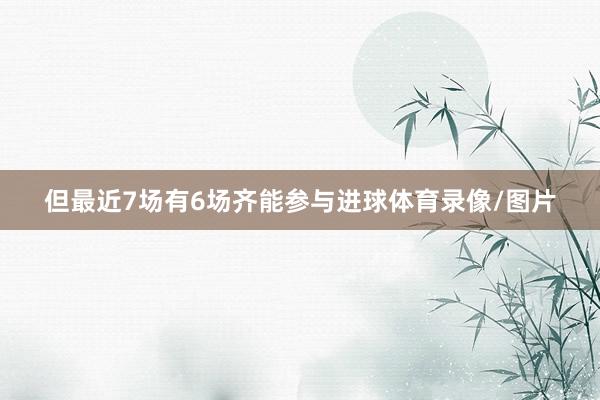 但最近7场有6场齐能参与进球体育录像/图片