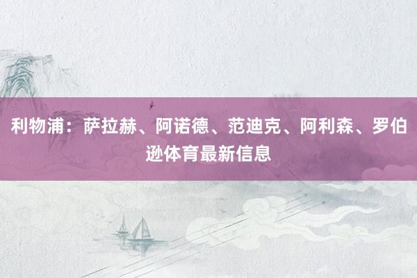 利物浦：萨拉赫、阿诺德、范迪克、阿利森、罗伯逊体育最新信息