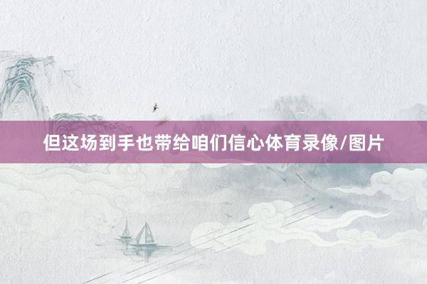 但这场到手也带给咱们信心体育录像/图片