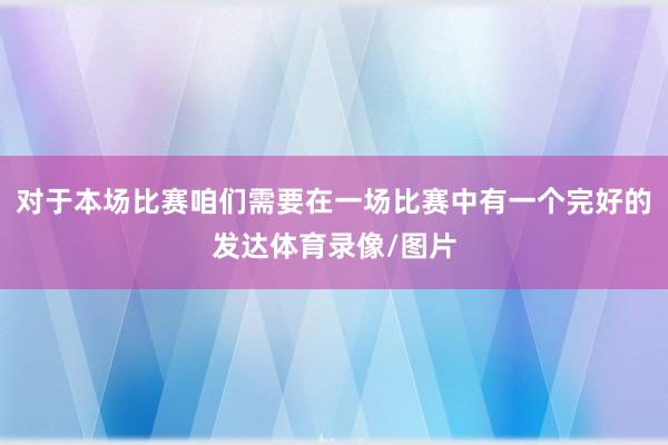 对于本场比赛咱们需要在一场比赛中有一个完好的发达体育录像/图片