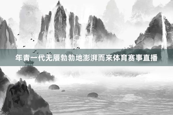 年青一代无餍勃勃地澎湃而来体育赛事直播