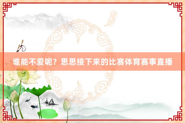 谁能不爱呢？思思接下来的比赛体育赛事直播