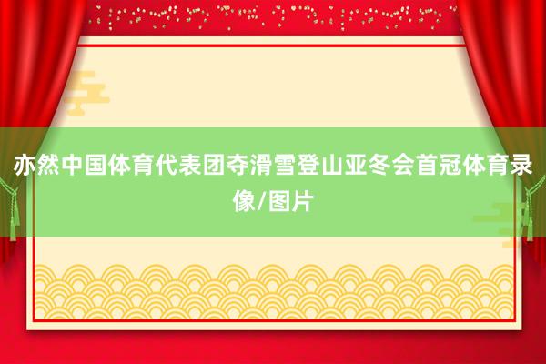 亦然中国体育代表团夺滑雪登山亚冬会首冠体育录像/图片
