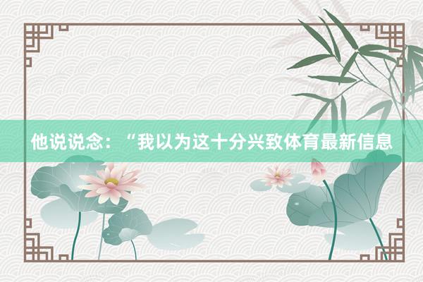 他说说念：“我以为这十分兴致体育最新信息