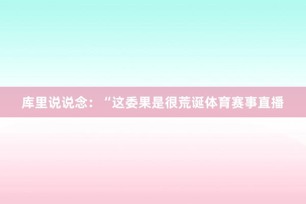 库里说说念：“这委果是很荒诞体育赛事直播