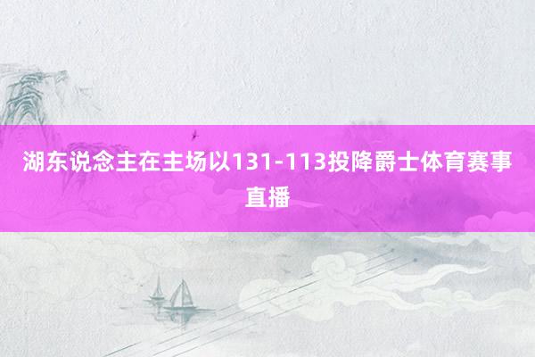 湖东说念主在主场以131-113投降爵士体育赛事直播