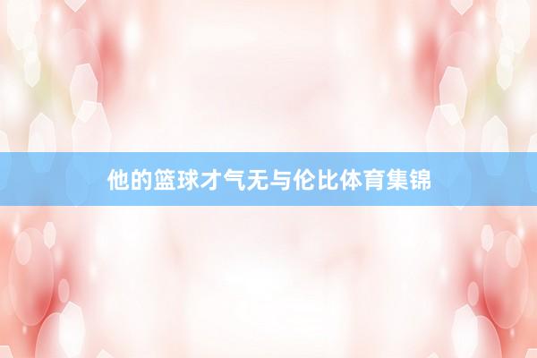 他的篮球才气无与伦比体育集锦