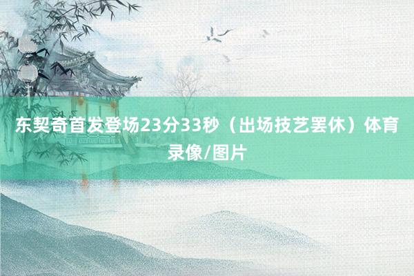 东契奇首发登场23分33秒（出场技艺罢休）体育录像/图片