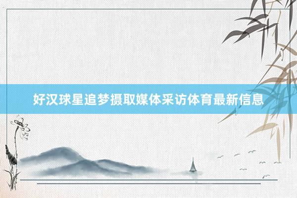 好汉球星追梦摄取媒体采访体育最新信息