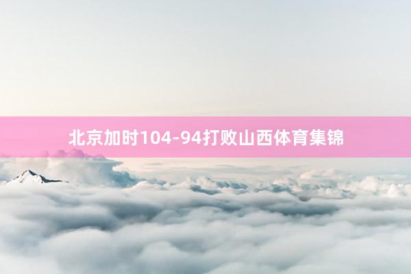 北京加时104-94打败山西体育集锦