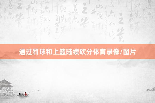 通过罚球和上篮陆续砍分体育录像/图片