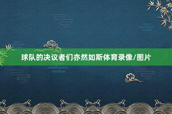 球队的决议者们亦然如斯体育录像/图片