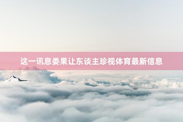 这一讯息委果让东谈主珍视体育最新信息