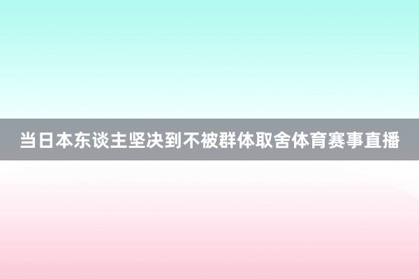 当日本东谈主坚决到不被群体取舍体育赛事直播
