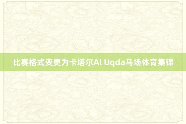 比赛格式变更为卡塔尔Al Uqda马场体育集锦