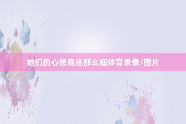 她们的心想竟还那么细体育录像/图片