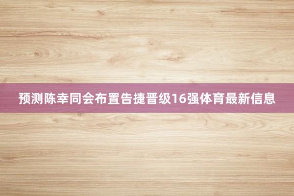 预测陈幸同会布置告捷晋级16强体育最新信息