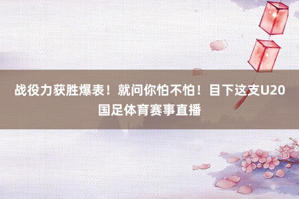 战役力获胜爆表！就问你怕不怕！目下这支U20国足体育赛事直播