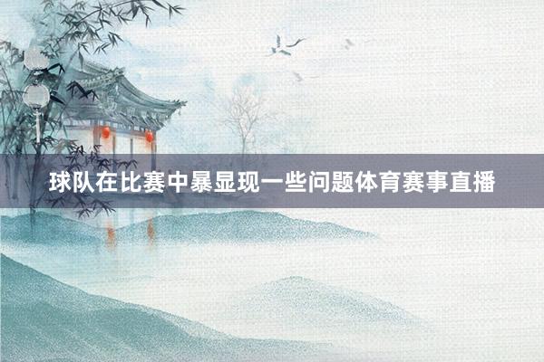 球队在比赛中暴显现一些问题体育赛事直播